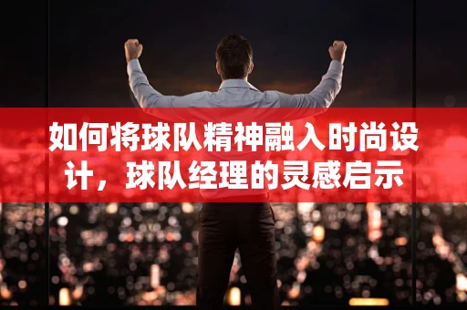 如何将球队精神融入时尚设计，球队经理的灵感启示