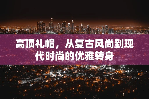 高顶礼帽，从复古风尚到现代时尚的优雅转身