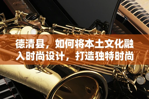 德清县，如何将本土文化融入时尚设计，打造独特时尚品牌？