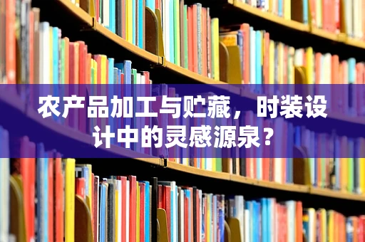 农产品加工与贮藏，时装设计中的灵感源泉？