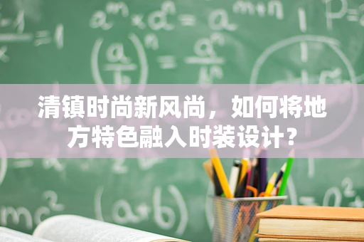 清镇时尚新风尚，如何将地方特色融入时装设计？