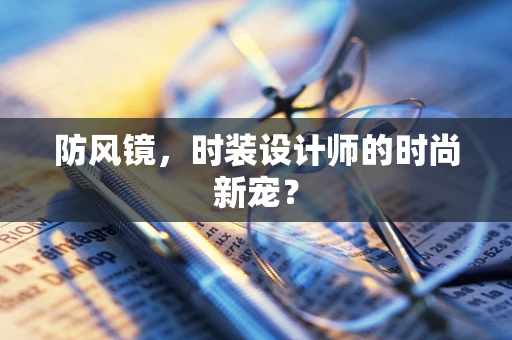 防风镜，时装设计师的时尚新宠？
