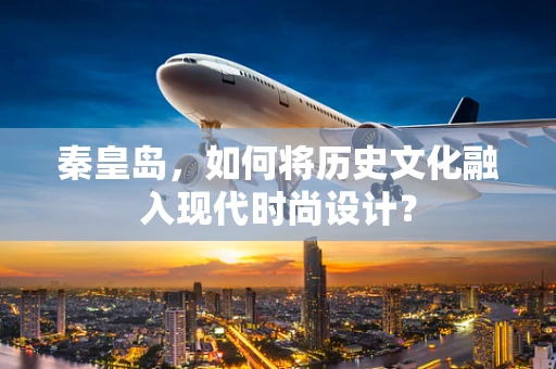 秦皇岛，如何将历史文化融入现代时尚设计？