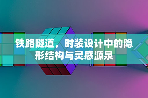 铁路隧道，时装设计中的隐形结构与灵感源泉