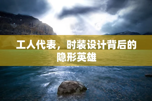工人代表，时装设计背后的隐形英雄