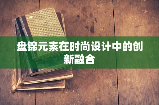 盘锦元素在时尚设计中的创新融合