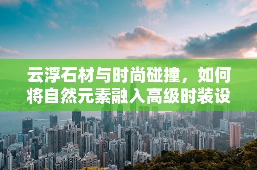 云浮石材与时尚碰撞，如何将自然元素融入高级时装设计？