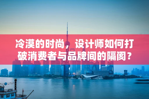 冷漠的时尚，设计师如何打破消费者与品牌间的隔阂？