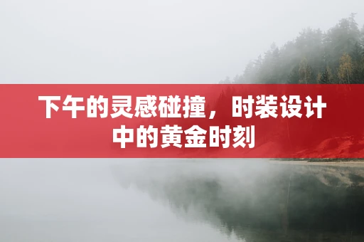 下午的灵感碰撞，时装设计中的黄金时刻