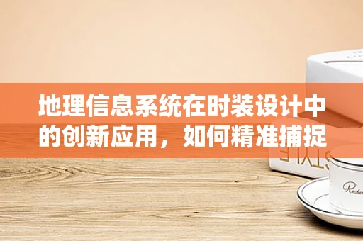 地理信息系统在时装设计中的创新应用，如何精准捕捉流行趋势？