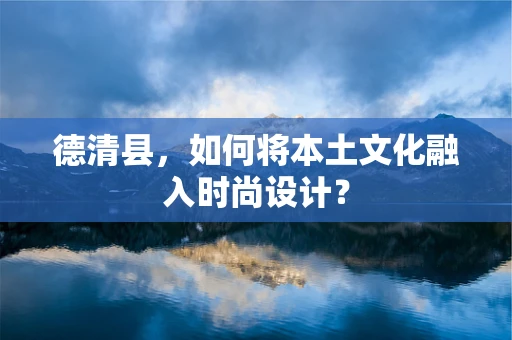 德清县，如何将本土文化融入时尚设计？