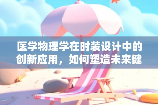 医学物理学在时装设计中的创新应用，如何塑造未来健康服饰？