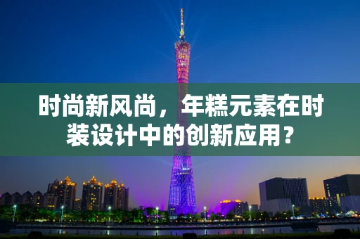 时尚新风尚，年糕元素在时装设计中的创新应用？