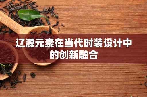 辽源元素在当代时装设计中的创新融合