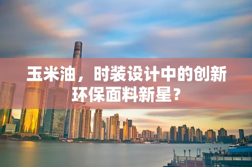玉米油，时装设计中的创新环保面料新星？