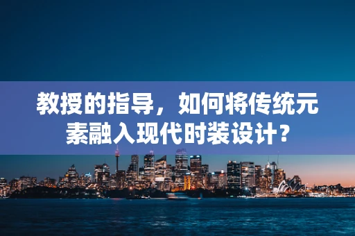 教授的指导，如何将传统元素融入现代时装设计？