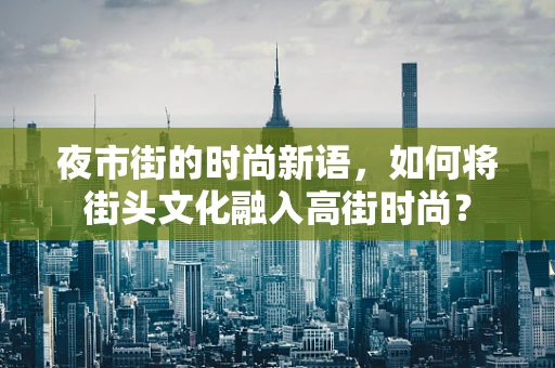 夜市街的时尚新语，如何将街头文化融入高街时尚？
