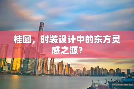 桂圆，时装设计中的东方灵感之源？