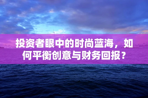 投资者眼中的时尚蓝海，如何平衡创意与财务回报？