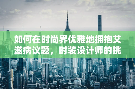 如何在时尚界优雅地拥抱艾滋病议题，时装设计师的挑战与责任