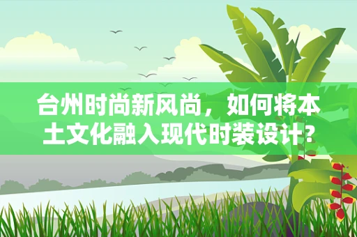 台州时尚新风尚，如何将本土文化融入现代时装设计？