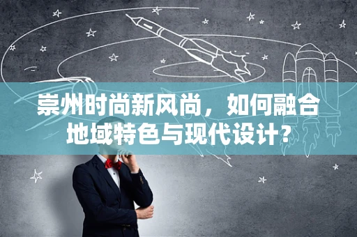 崇州时尚新风尚，如何融合地域特色与现代设计？