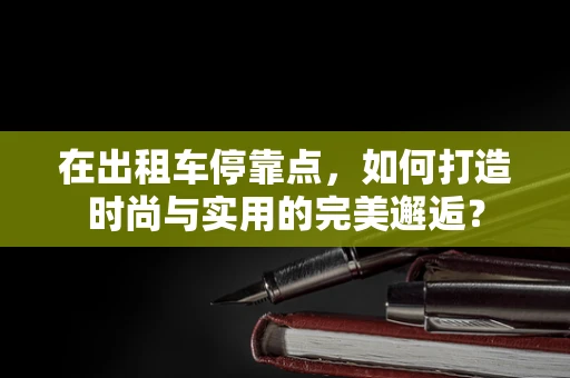 在出租车停靠点，如何打造时尚与实用的完美邂逅？