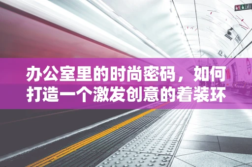 办公室里的时尚密码，如何打造一个激发创意的着装环境？