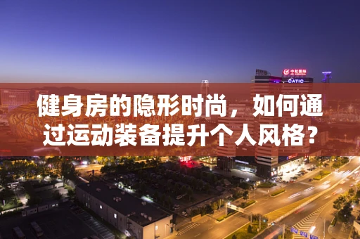 健身房的隐形时尚，如何通过运动装备提升个人风格？
