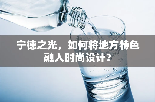 宁德之光，如何将地方特色融入时尚设计？
