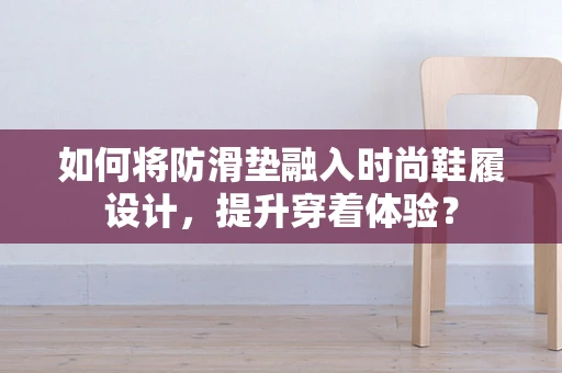 如何将防滑垫融入时尚鞋履设计，提升穿着体验？
