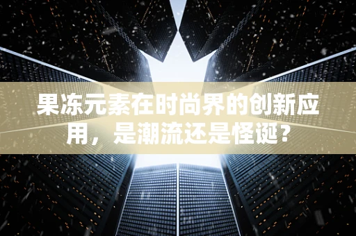 果冻元素在时尚界的创新应用，是潮流还是怪诞？