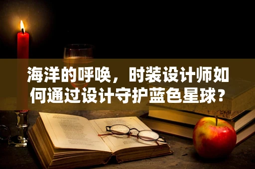 海洋的呼唤，时装设计师如何通过设计守护蓝色星球？