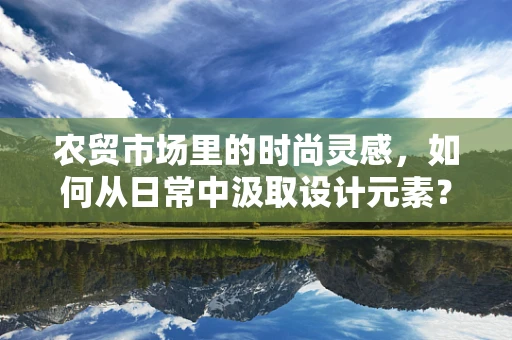 农贸市场里的时尚灵感，如何从日常中汲取设计元素？