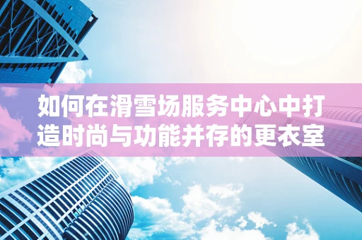 如何在滑雪场服务中心中打造时尚与功能并存的更衣室？