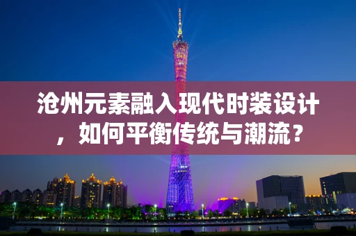 沧州元素融入现代时装设计，如何平衡传统与潮流？