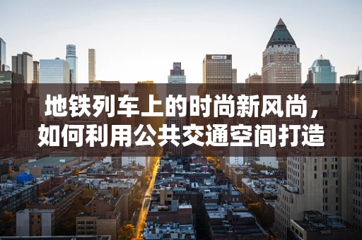 地铁列车上的时尚新风尚，如何利用公共交通空间打造个性化着装体验？