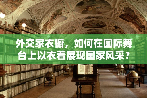 外交家衣橱，如何在国际舞台上以衣着展现国家风采？