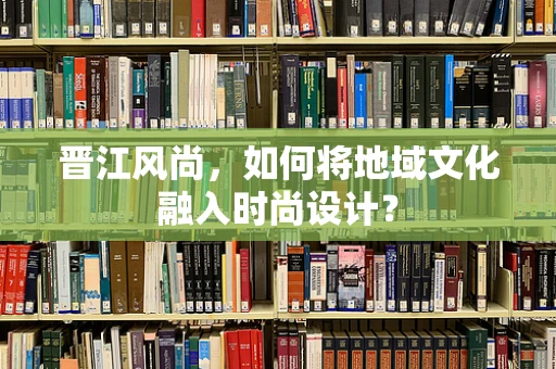 晋江风尚，如何将地域文化融入时尚设计？