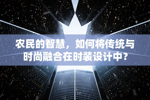 农民的智慧，如何将传统与时尚融合在时装设计中？