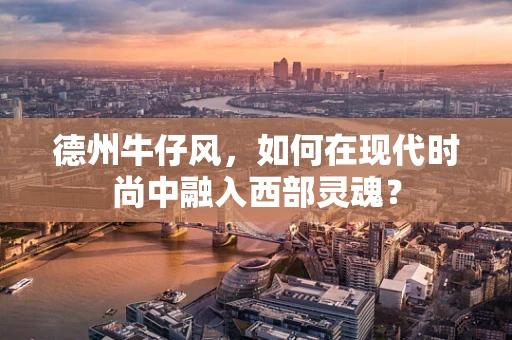 德州牛仔风，如何在现代时尚中融入西部灵魂？