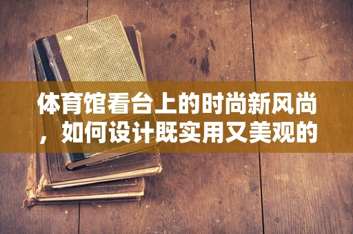 体育馆看台上的时尚新风尚，如何设计既实用又美观的观众席装束？