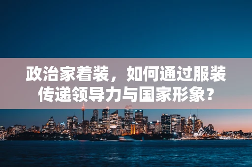 政治家着装，如何通过服装传递领导力与国家形象？