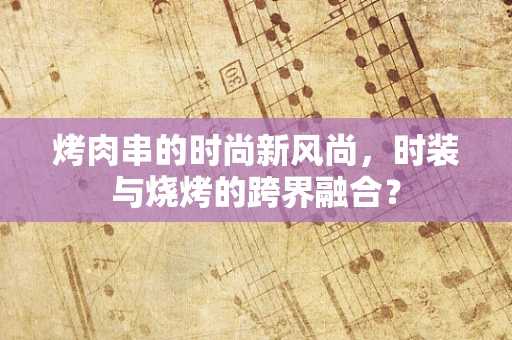 烤肉串的时尚新风尚，时装与烧烤的跨界融合？