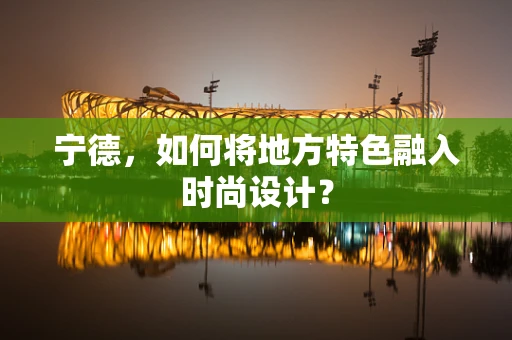 宁德，如何将地方特色融入时尚设计？