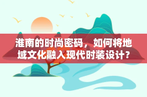 淮南的时尚密码，如何将地域文化融入现代时装设计？
