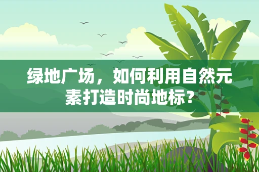 绿地广场，如何利用自然元素打造时尚地标？