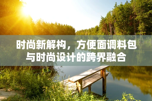 时尚新解构，方便面调料包与时尚设计的跨界融合