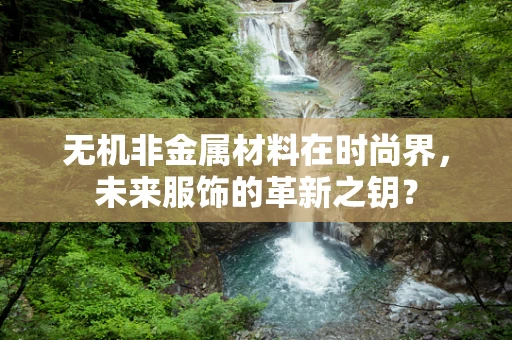 无机非金属材料在时尚界，未来服饰的革新之钥？