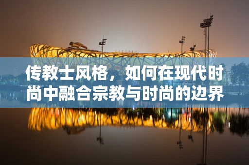 传教士风格，如何在现代时尚中融合宗教与时尚的边界？